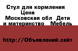 Стул для кормления › Цена ­ 1 000 - Московская обл. Дети и материнство » Мебель   